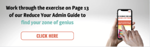 Work through the exercise on Page 13 of our Reduce Your Admin Guide to find your zone of genius